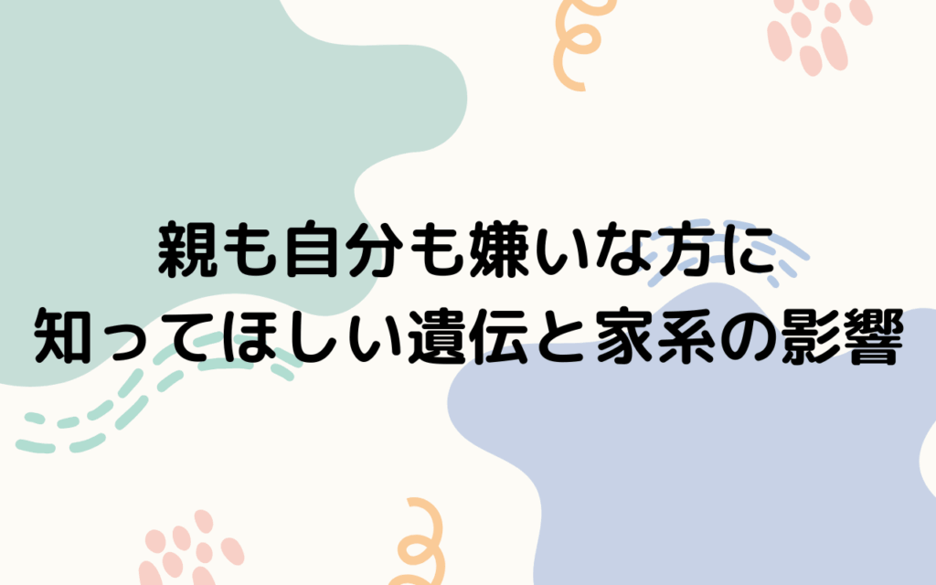 親も自分も嫌いな方に知ってほしい遺伝と家系の影響
