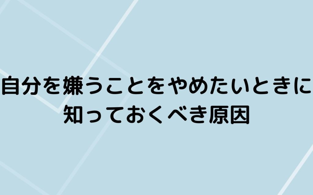 自分を嫌うことをやめたいときに知っておくべき原因