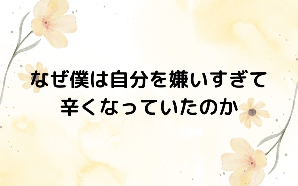 なぜ僕は自分を嫌いすぎて辛くなっていたのか