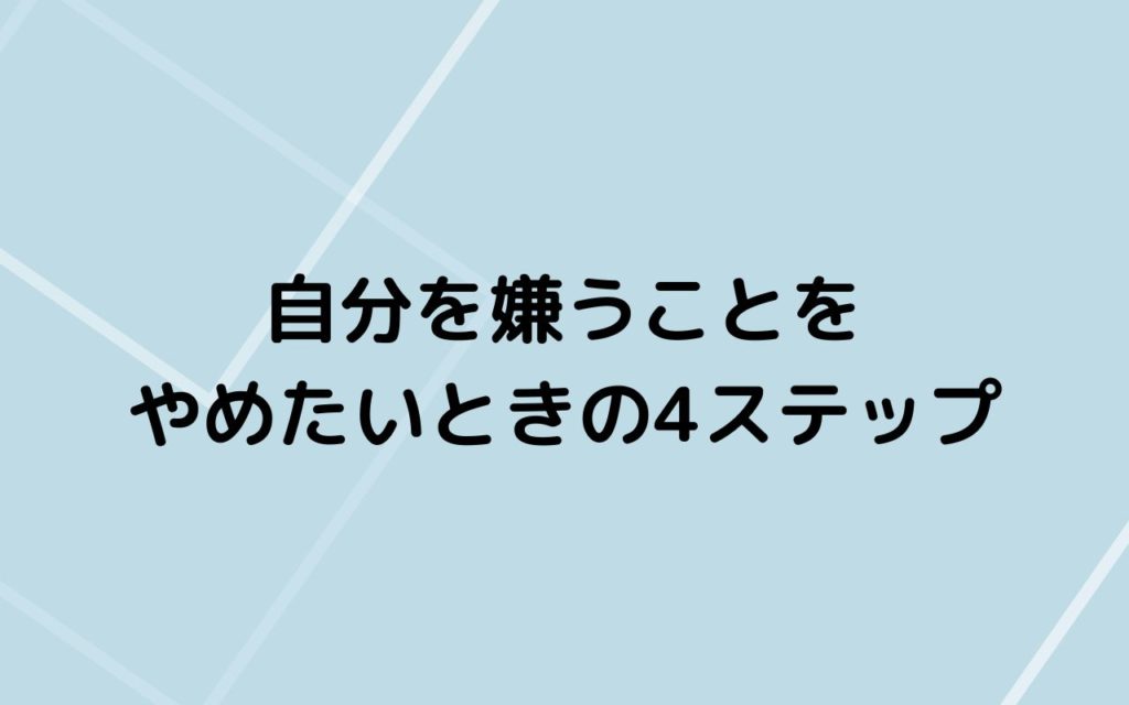 自分を嫌うことをやめたいときの4ステップ