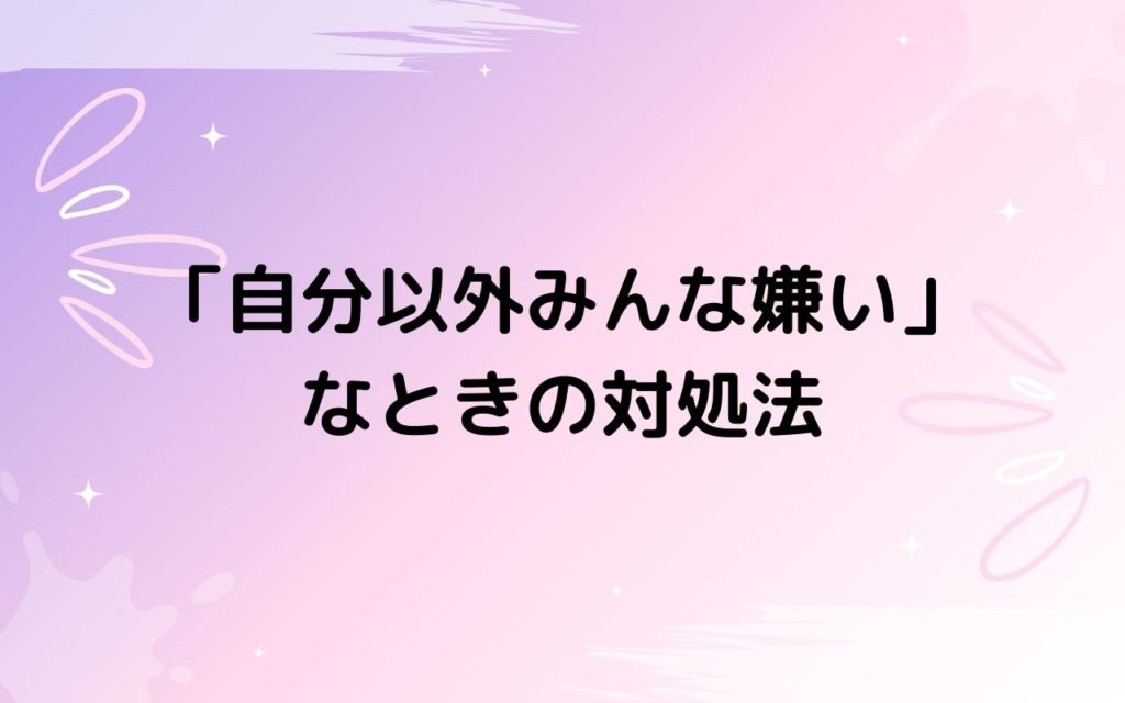 「自分以外みんな嫌い」なときの対処法