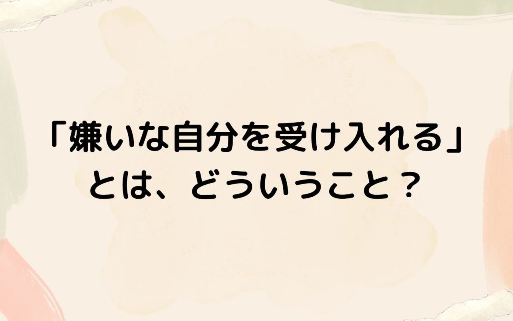 「嫌いな自分を受け入れる」とは、どういうこと？
