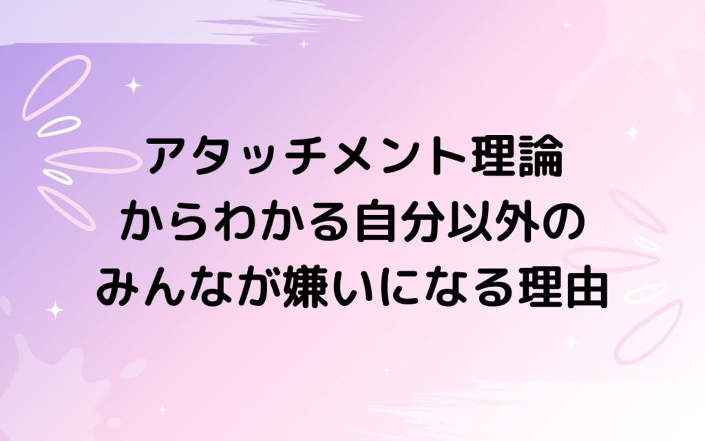 アタッチメント理論からわかる自分以外のみんなが嫌いになる理由