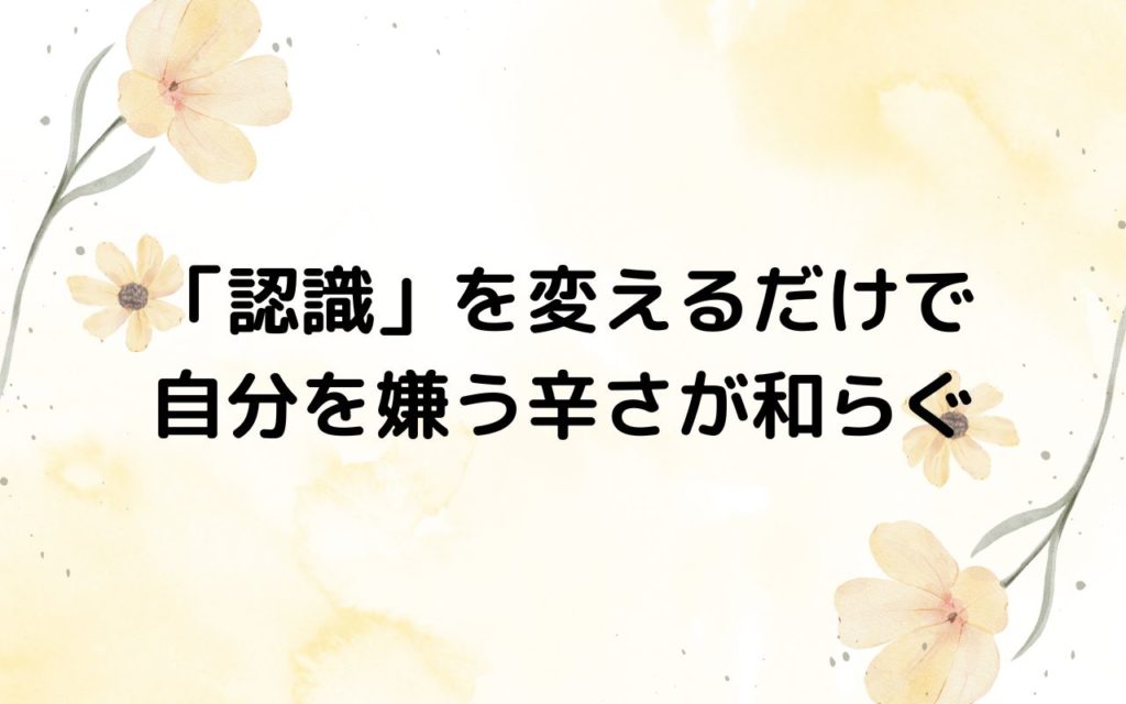 「認識」を変えるだけで自分を嫌う辛さが和らぐ