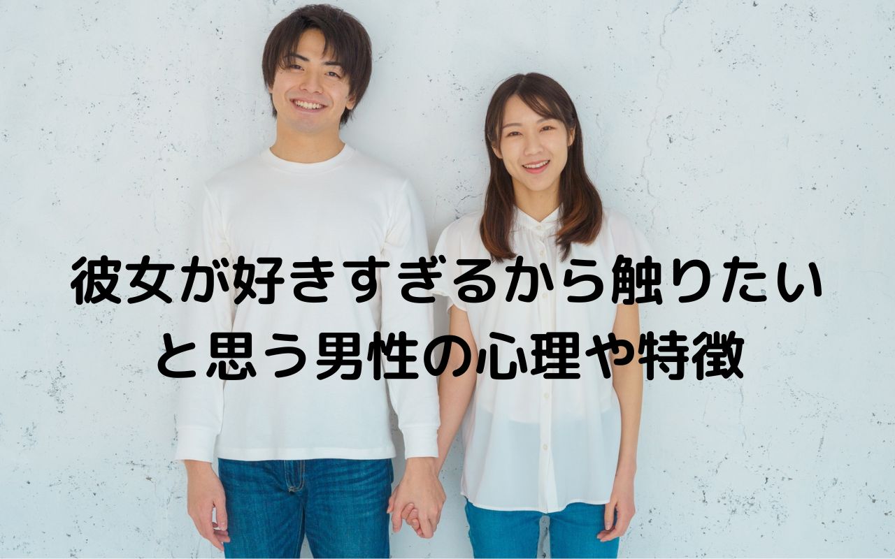 彼女が好きすぎるから触りたいと思う男性の心理や特徴