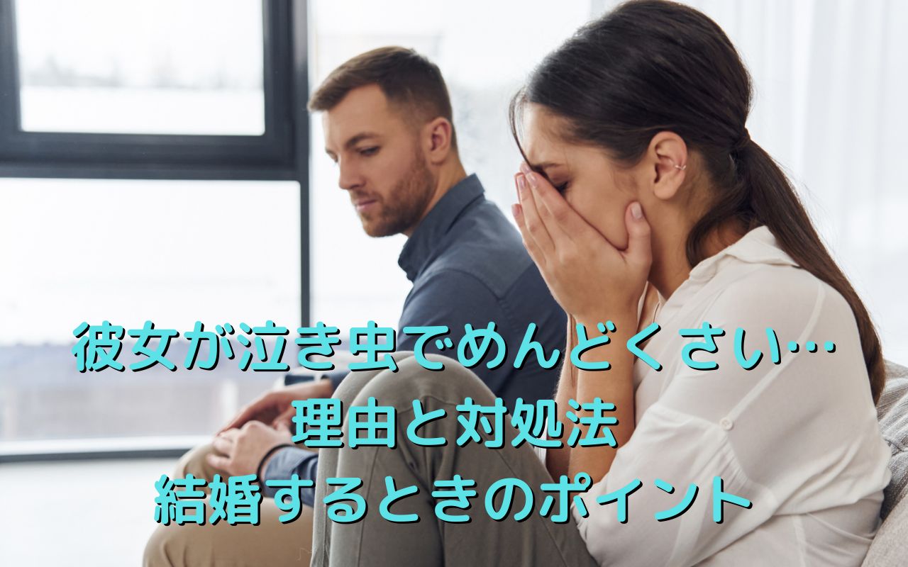 彼女が泣き虫でめんどくさい…理由と対処法そして結婚するときのポイント
