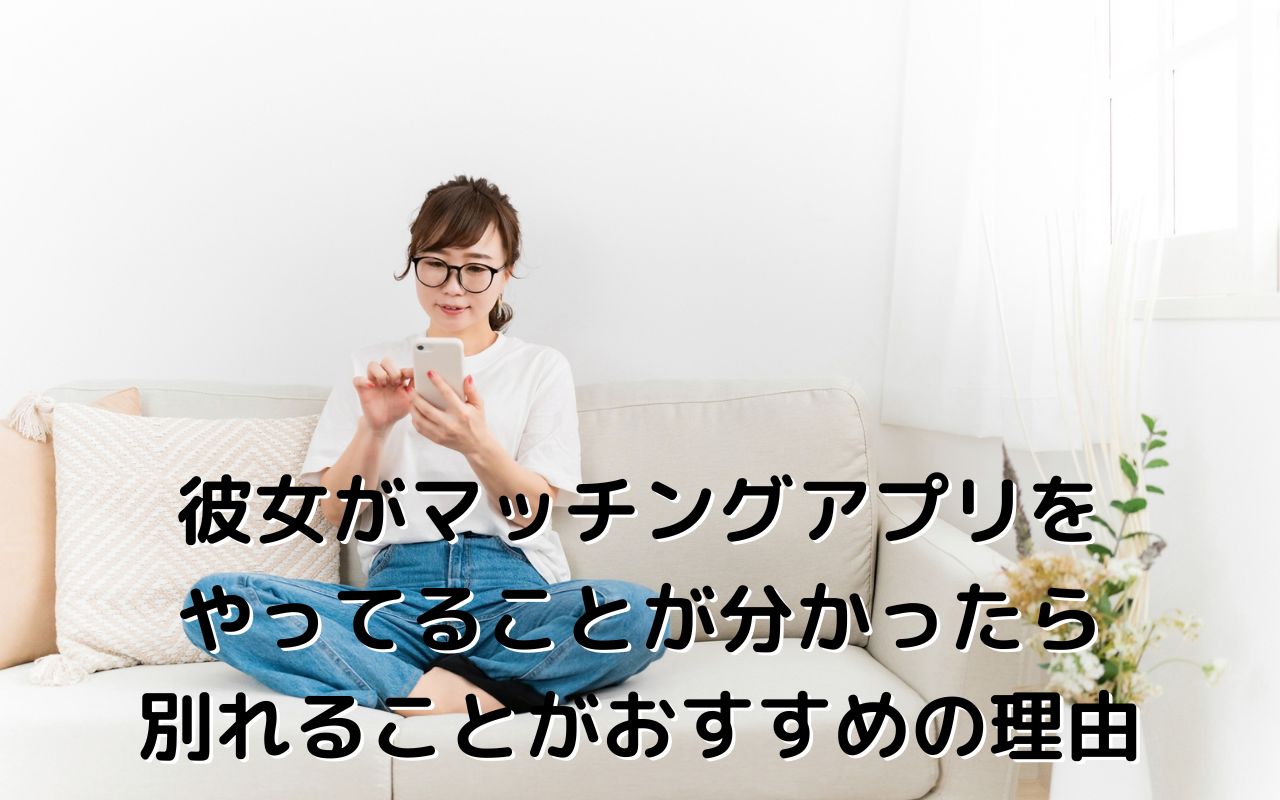 彼女がマッチングアプリをやってることが分かったら別れることがおすすめの理由