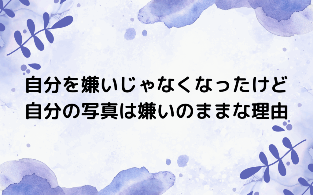 自分を嫌いじゃなくなったけど、自分の写真は嫌いのままな理由