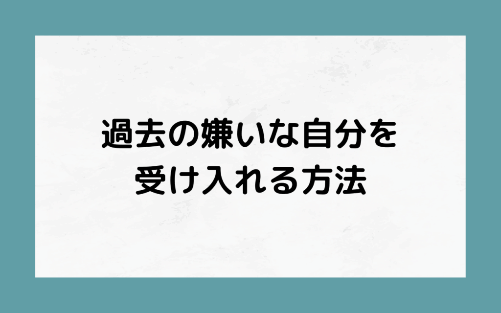 過去の嫌いな自分を受け入れる方法
