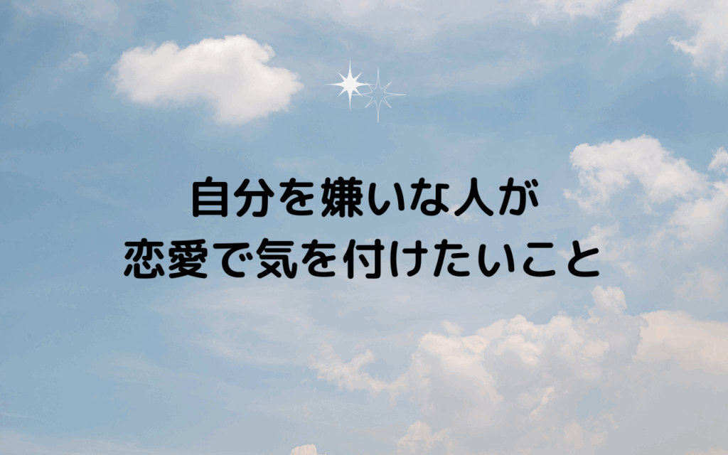 自分を嫌いな人が恋愛で気を付けたいこと