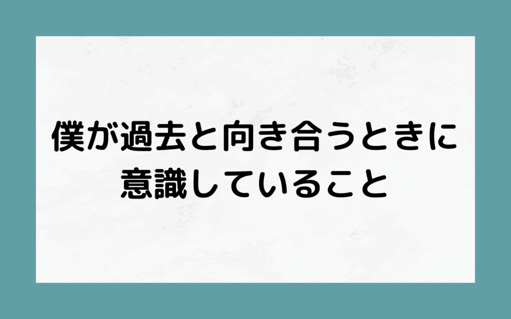 僕が過去と向き合うときに意識していること