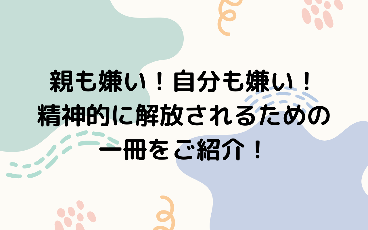 親も嫌い！自分も嫌い！精神的に解放されるための一冊をご紹介！