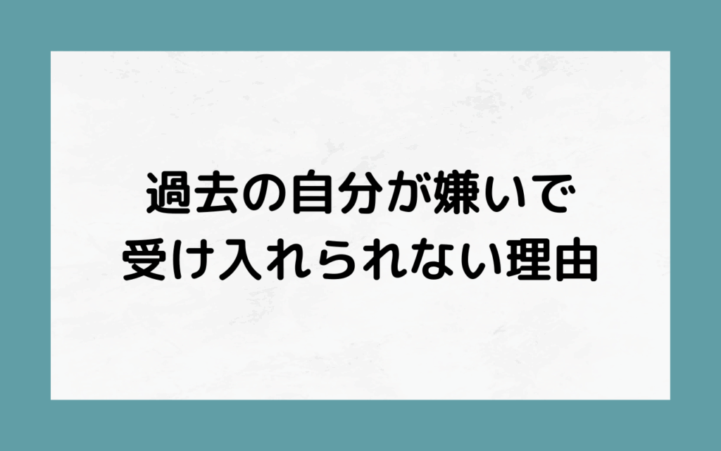 過去の自分が嫌いで受け入れられない理由
