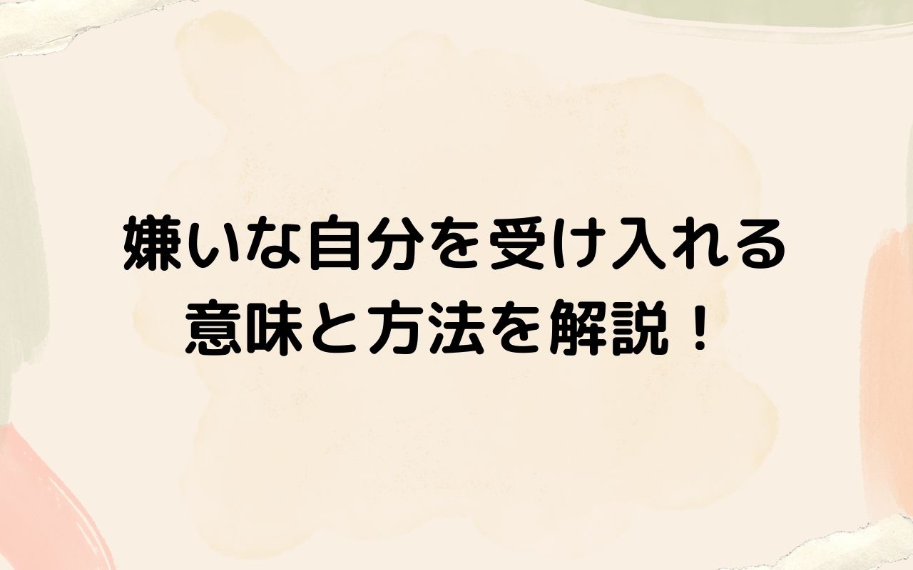 嫌いな自分を受け入れる意味と方法を解説！